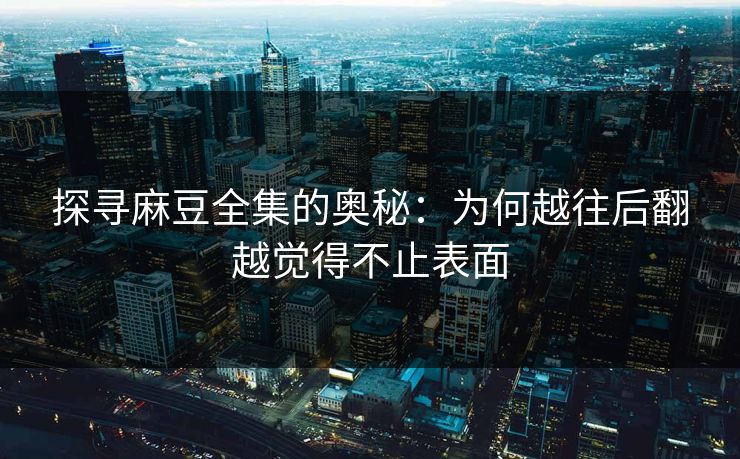 探寻麻豆全集的奥秘:为何越往后翻越觉得不止表面 探寻麻豆全集的奥秘:为何越往后翻越觉得不止表面