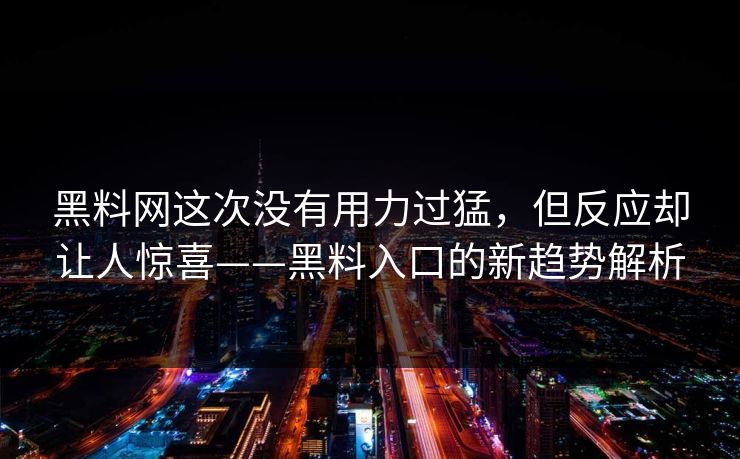 黑料网这次没有用力过猛,但反应却让人惊喜——黑料入口的新趋势解析