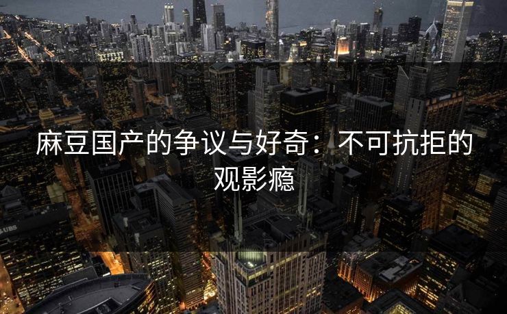 麻豆国产的争议与好奇：不可抗拒的观影瘾