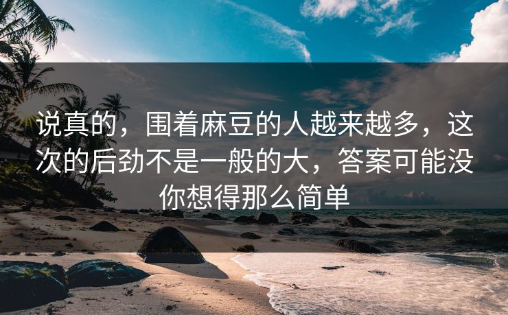 说真的，围着麻豆的人越来越多，这次的后劲不是一般的大，答案可能没你想得那么简单