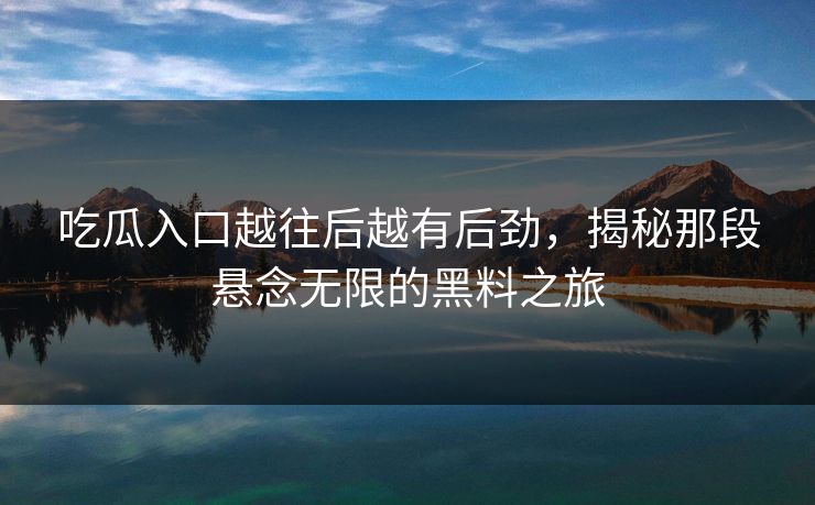 吃瓜入口越往后越有后劲，揭秘那段悬念无限的黑料之旅