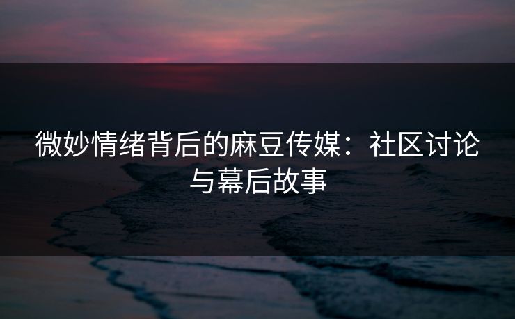 微妙情绪背后的麻豆传媒：社区讨论与幕后故事