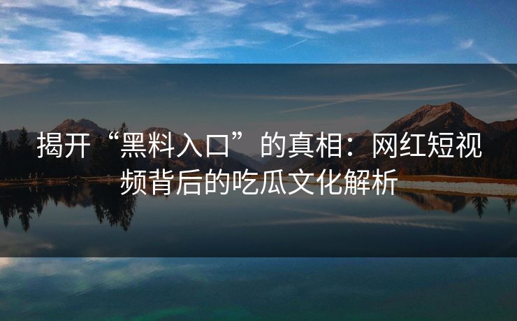 揭开“黑料入口”的真相：网红短视频背后的吃瓜文化解析