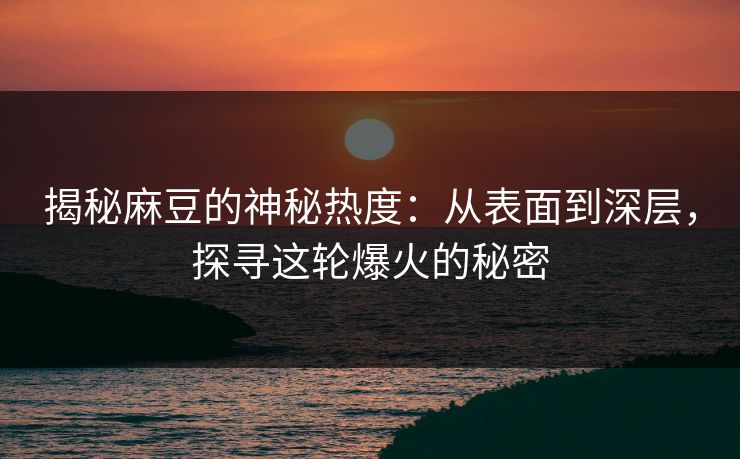 揭秘麻豆的神秘热度：从表面到深层，探寻这轮爆火的秘密
