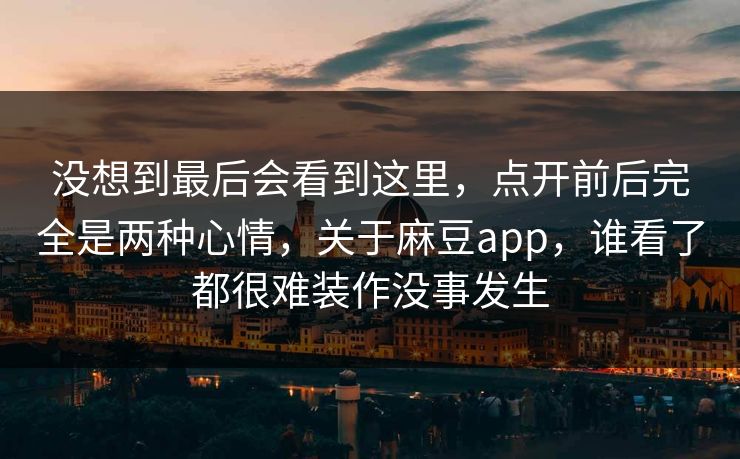 没想到最后会看到这里,点开前后完全是两种心情,关于麻豆app,谁看了都很难装作没事发生
