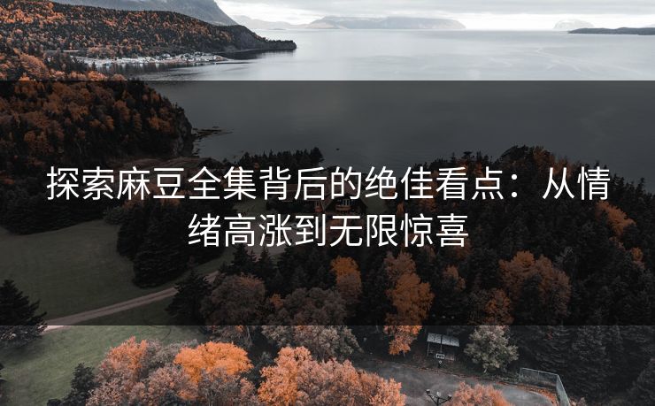 探索麻豆全集背后的绝佳看点:从情绪高涨到无限惊喜 探索麻豆全集背后的绝佳看点:从情绪高涨到无限惊喜