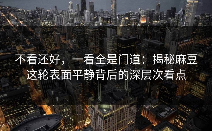 不看还好,一看全是门道:揭秘麻豆这轮表面平静背后的深层次看点