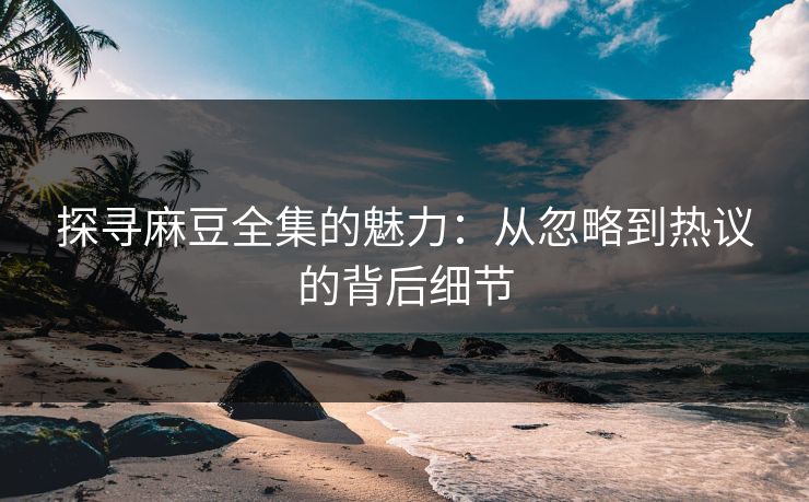 探寻麻豆全集的魅力:从忽略到热议的背后细节