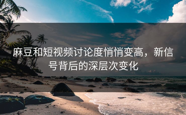 麻豆和短视频讨论度悄悄变高,新信号背后的深层次变化 麻豆和短视频讨论度悄悄变高,新信号背后的深层次变化
