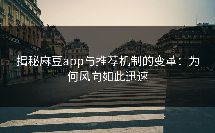 揭秘麻豆app与推荐机制的变革:为何风向如此迅速