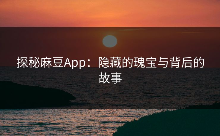 探秘麻豆App：隐藏的瑰宝与背后的故事