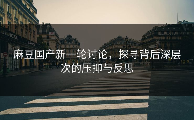 麻豆国产新一轮讨论,探寻背后深层次的压抑与反思