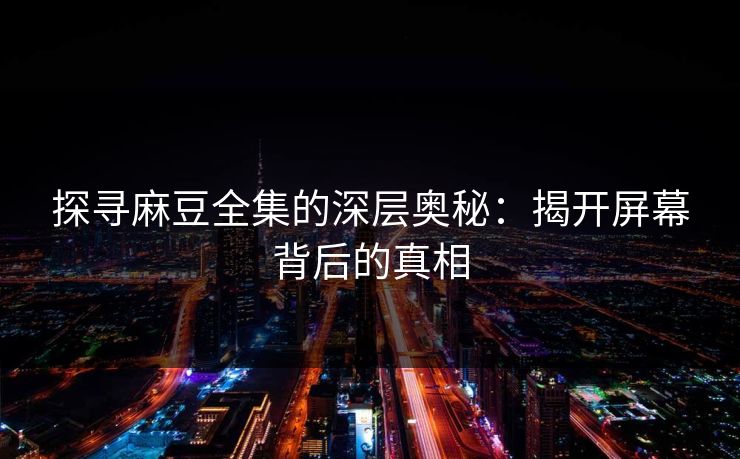 探寻麻豆全集的深层奥秘:揭开屏幕背后的真相