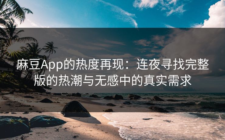 麻豆App的热度再现：连夜寻找完整版的热潮与无感中的真实需求