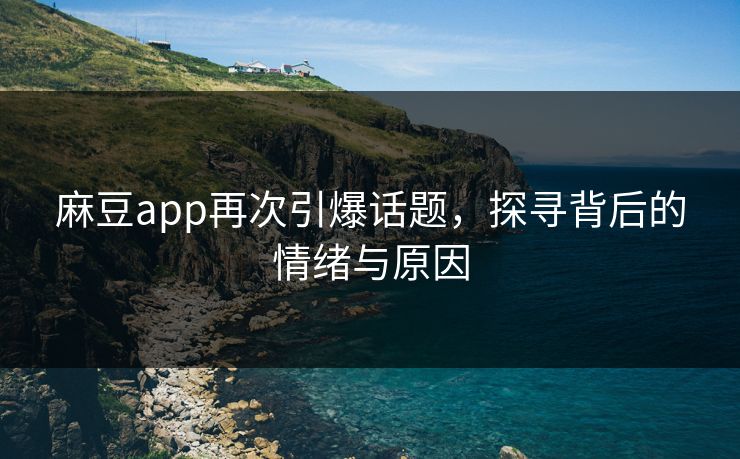 麻豆app再次引爆话题,探寻背后的情绪与原因 麻豆app再次引爆话题,探寻背后的情绪与原因