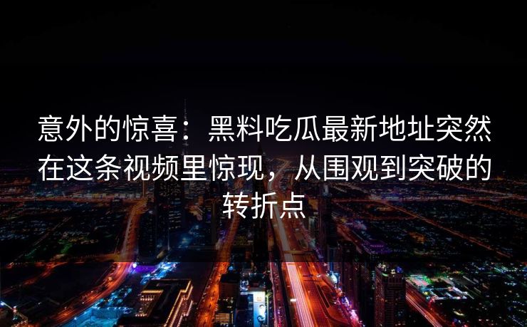 意外的惊喜:黑料吃瓜最新地址突然在这条视频里惊现,从围观到突破的转折点