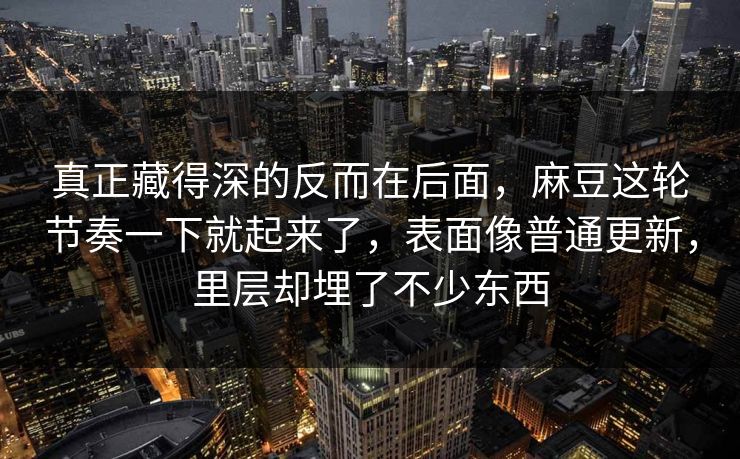 真正藏得深的反而在后面,麻豆这轮节奏一下就起来了,表面像普通更新,里层却埋了不少东西 真正藏得深的反而在后面,麻豆这轮节奏一下就起来了,表面像普通更新,里层却埋了不少东西