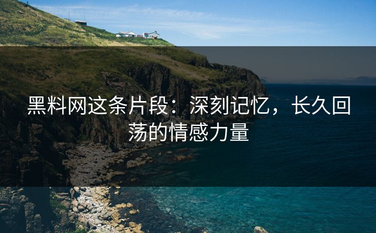 黑料网这条片段：深刻记忆，长久回荡的情感力量