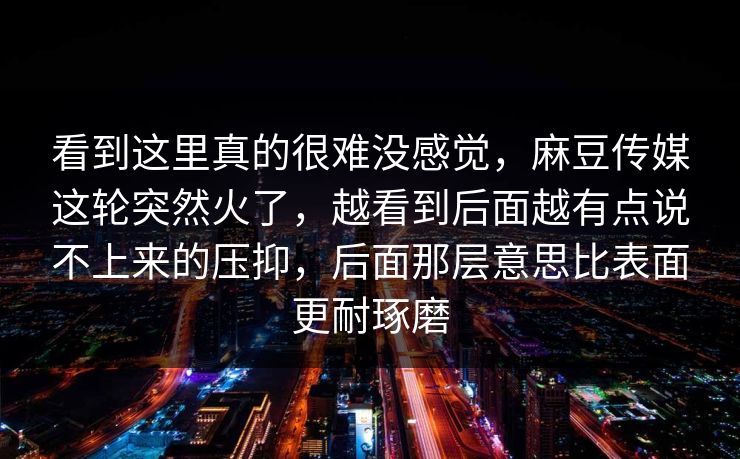 看到这里真的很难没感觉，麻豆传媒这轮突然火了，越看到后面越有点说不上来的压抑，后面那层意思比表面更耐琢磨