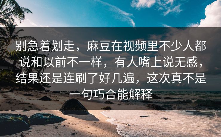 别急着划走,麻豆在视频里不少人都说和以前不一样,有人嘴上说无感,结果还是连刷了好几遍,这次真不是一句巧合能解释