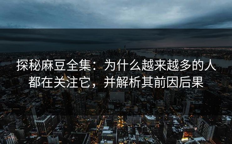 探秘麻豆全集:为什么越来越多的人都在关注它,并解析其前因后果