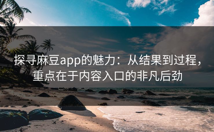 探寻麻豆app的魅力:从结果到过程,重点在于内容入口的非凡后劲