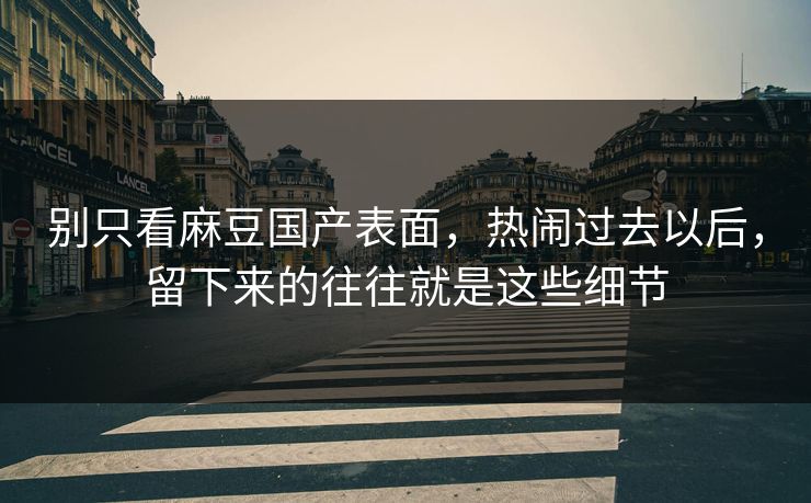 别只看麻豆国产表面，热闹过去以后，留下来的往往就是这些细节