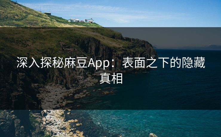 深入探秘麻豆App:表面之下的隐藏真相 深入探秘麻豆App:表面之下的隐藏真相