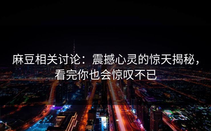 麻豆相关讨论:震撼心灵的惊天揭秘,看完你也会惊叹不已