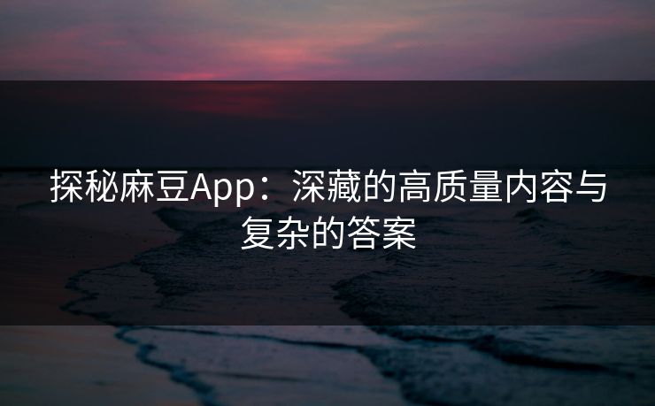 探秘麻豆App:深藏的高质量内容与复杂的答案 探秘麻豆App:深藏的高质量内容与复杂的答案