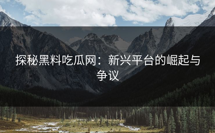 探秘黑料吃瓜网：新兴平台的崛起与争议