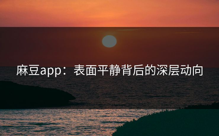 麻豆app:表面平静背后的深层动向