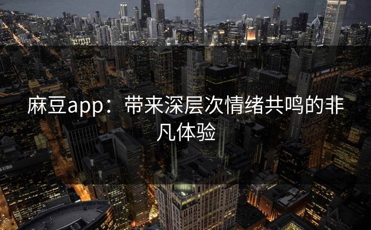 麻豆app:带来深层次情绪共鸣的非凡体验 麻豆app:带来深层次情绪共鸣的非凡体验