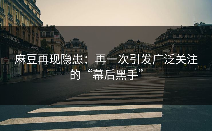 麻豆再现隐患：再一次引发广泛关注的“幕后黑手”