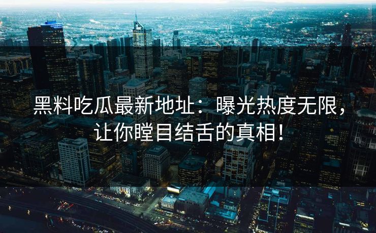 黑料吃瓜最新地址：曝光热度无限，让你瞠目结舌的真相！