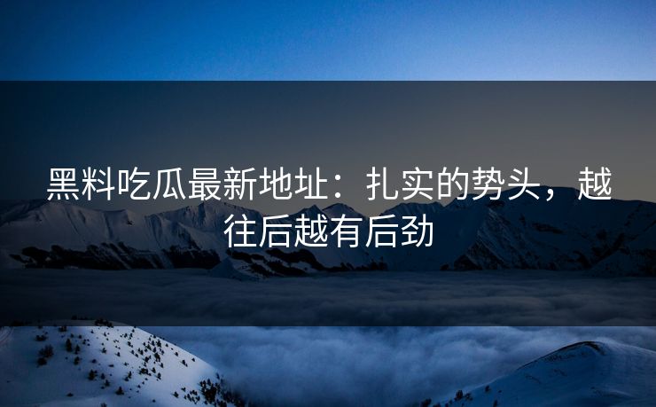 黑料吃瓜最新地址:扎实的势头,越往后越有后劲 黑料吃瓜最新地址:扎实的势头,越往后越有后劲