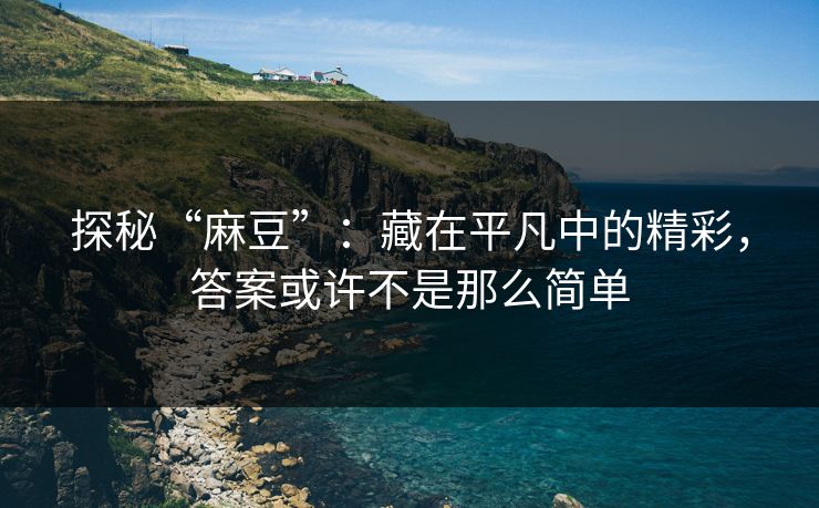 探秘“麻豆”:藏在平凡中的精彩,答案或许不是那么简单 探秘“麻豆”:藏在平凡中的精彩,答案或许不是那么简单