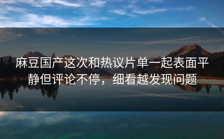 麻豆国产这次和热议片单一起表面平静但评论不停,细看越发现问题 麻豆国产这次和热议片单一起表面平静但评论不停,细看越发现问题