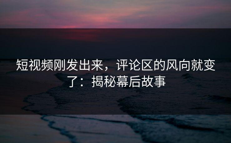 短视频刚发出来,评论区的风向就变了:揭秘幕后故事