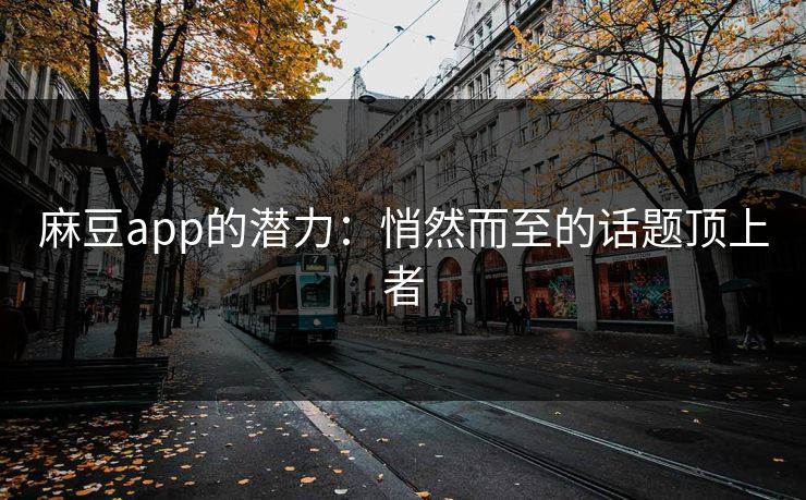 麻豆app的潜力:悄然而至的话题顶上者