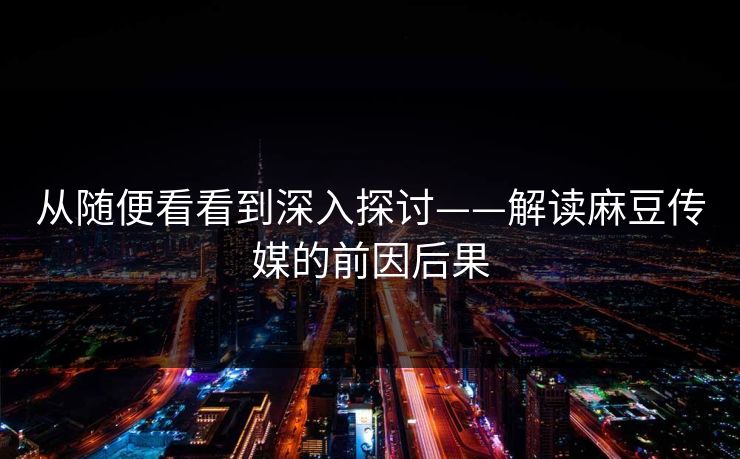 从随便看看到深入探讨——解读麻豆传媒的前因后果