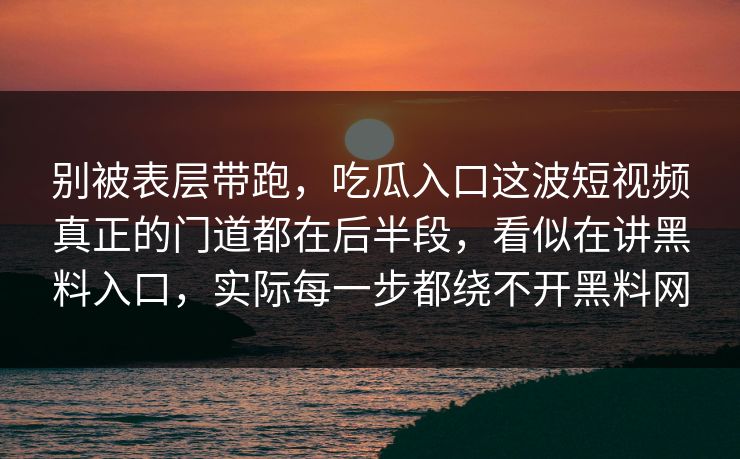 别被表层带跑,吃瓜入口这波短视频真正的门道都在后半段,看似在讲黑料入口,实际每一步都绕不开黑料网
