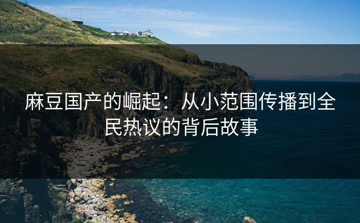 麻豆国产的崛起:从小范围传播到全民热议的背后故事