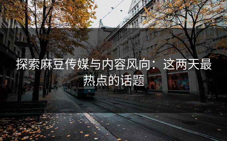 探索麻豆传媒与内容风向：这两天最热点的话题