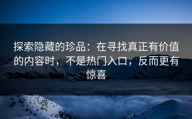 探索隐藏的珍品:在寻找真正有价值的内容时,不是热门入口,反而更有惊喜