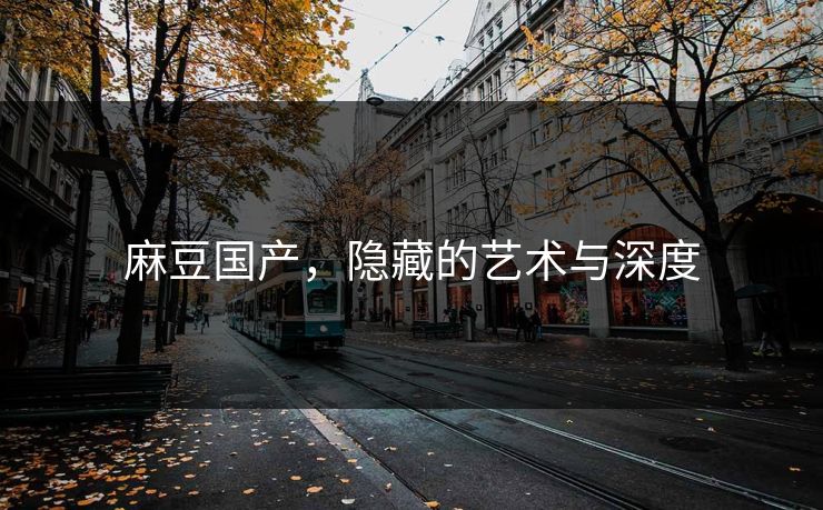 麻豆国产，隐藏的艺术与深度