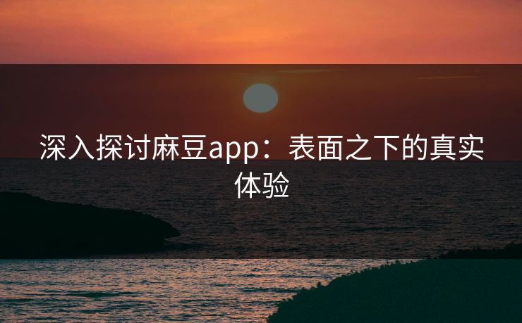 深入探讨麻豆app：表面之下的真实体验