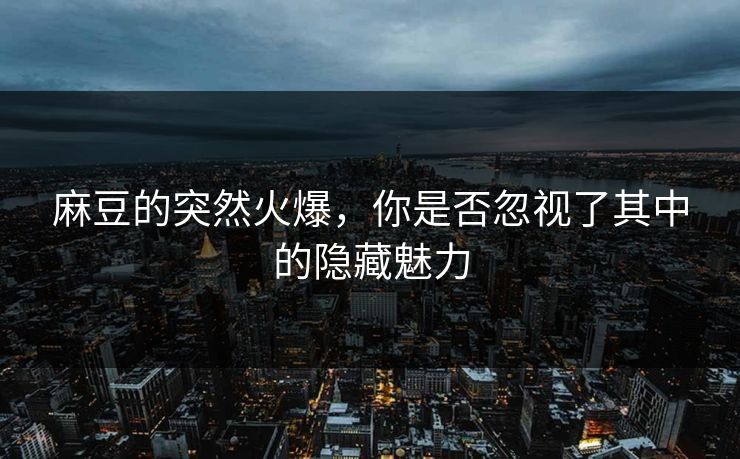 麻豆的突然火爆，你是否忽视了其中的隐藏魅力