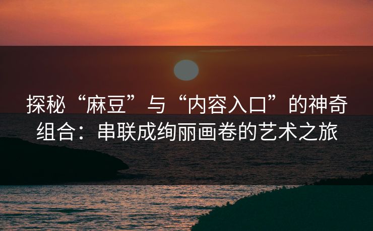 探秘“麻豆”与“内容入口”的神奇组合：串联成绚丽画卷的艺术之旅