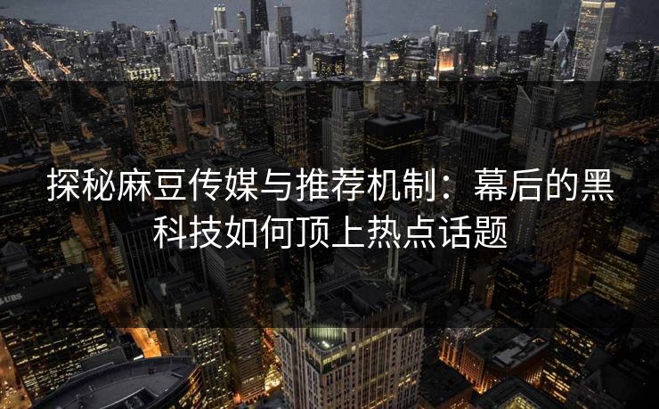 探秘麻豆传媒与推荐机制：幕后的黑科技如何顶上热点话题
